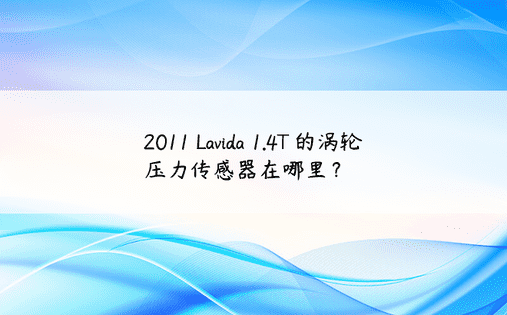 2011 Lavida 1.4T 的涡轮压力传感器在哪里？ 