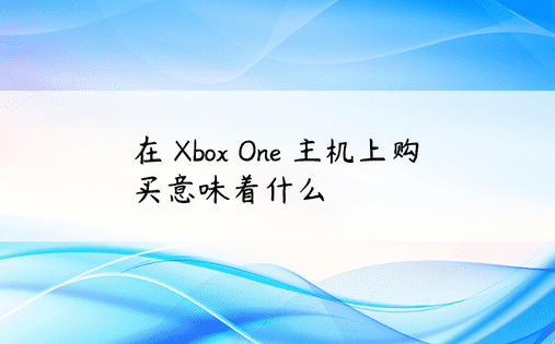在 Xbox One 主机上购买意味着什么